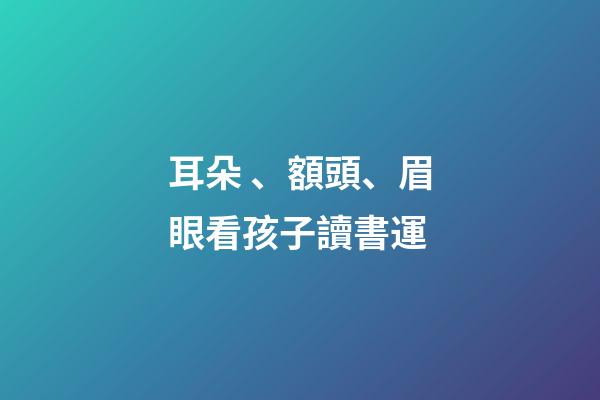 耳朵、額頭、眉眼看孩子讀書運